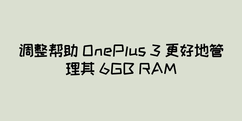 调整帮助 OnePlus 3 更好地管理其 6GB RAM