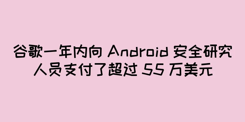 谷歌一年内向 Android 安全研究人员支付了超过 55 万美元