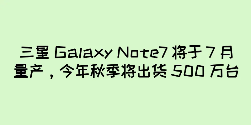 三星 Galaxy Note7 将于 7 月量产，今年秋季将出货 500 万台
