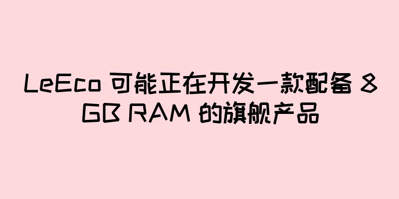 LeEco 可能正在开发一款配备 8GB RAM 的旗舰产品