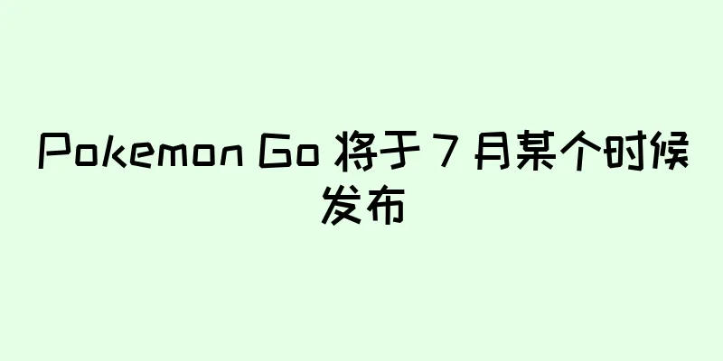 Pokemon Go 将于 7 月某个时候发布