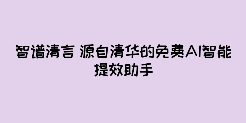 智谱清言 源自清华的免费AI智能提效助手