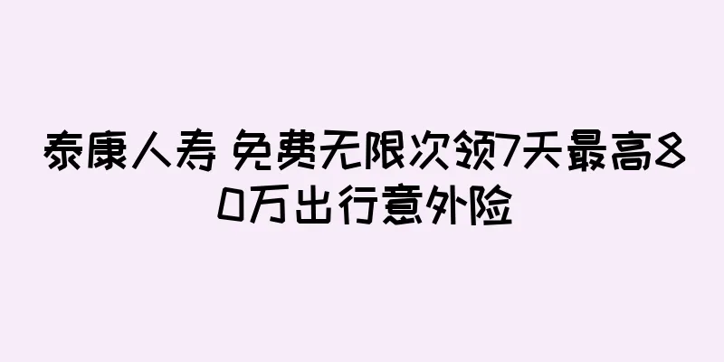 泰康人寿 免费无限次领7天最高80万出行意外险