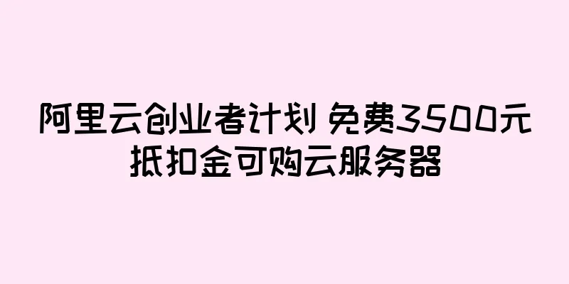 阿里云创业者计划 免费3500元抵扣金可购云服务器