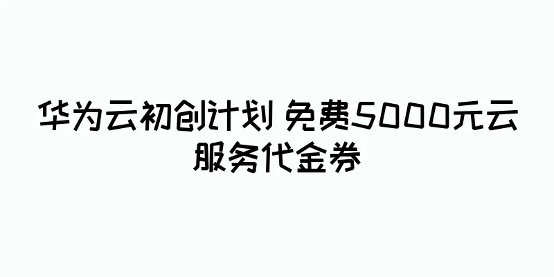 华为云初创计划 免费5000元云服务代金券