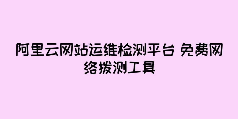 阿里云网站运维检测平台 免费网络拨测工具