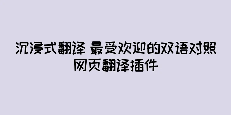 沉浸式翻译 最受欢迎的双语对照网页翻译插件