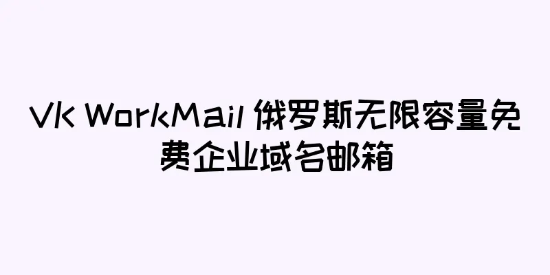 VK WorkMail 俄罗斯无限容量免费企业域名邮箱