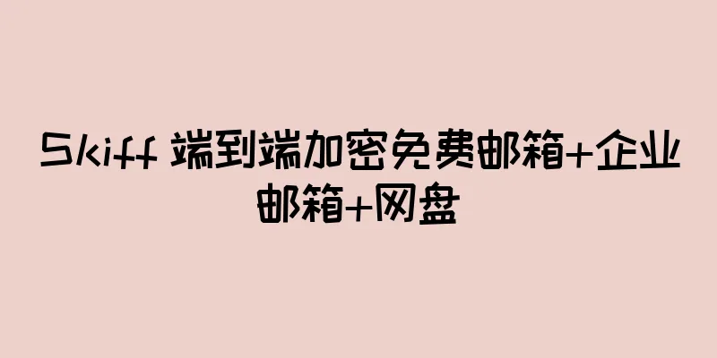 Skiff 端到端加密免费邮箱+企业邮箱+网盘