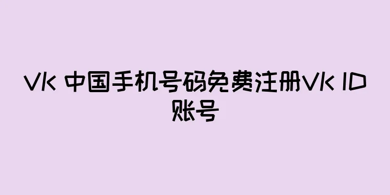 VK 中国手机号码免费注册VK ID账号