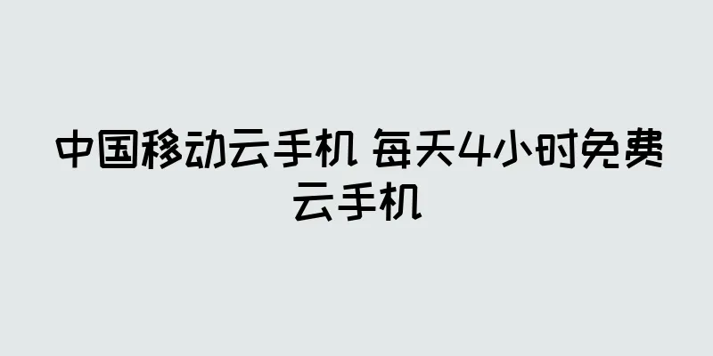 中国移动云手机 每天4小时免费云手机
