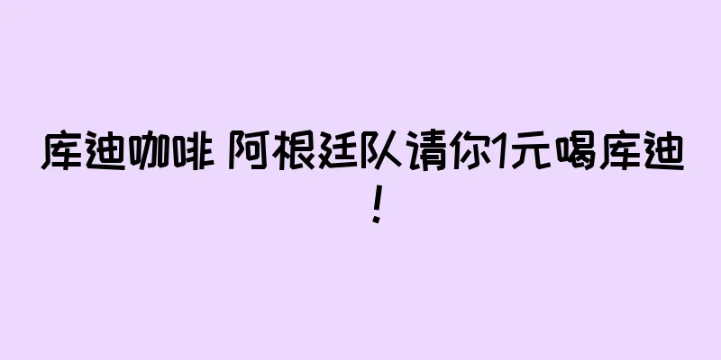 库迪咖啡 阿根廷队请你1元喝库迪！