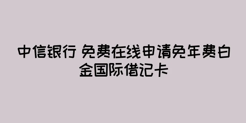 中信银行 免费在线申请免年费白金国际借记卡