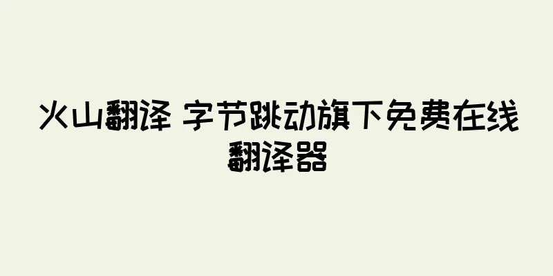 火山翻译 字节跳动旗下免费在线翻译器