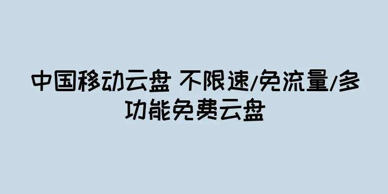 中国移动云盘 不限速/免流量/多功能免费云盘